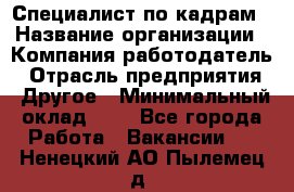 Специалист по кадрам › Название организации ­ Компания-работодатель › Отрасль предприятия ­ Другое › Минимальный оклад ­ 1 - Все города Работа » Вакансии   . Ненецкий АО,Пылемец д.